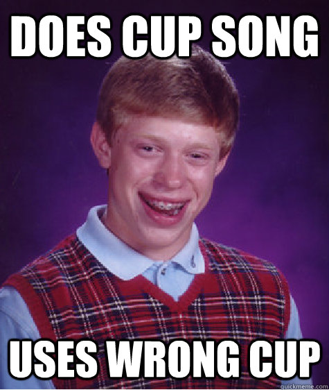 Does cup song  uses wrong cup  Bad Luck Brian