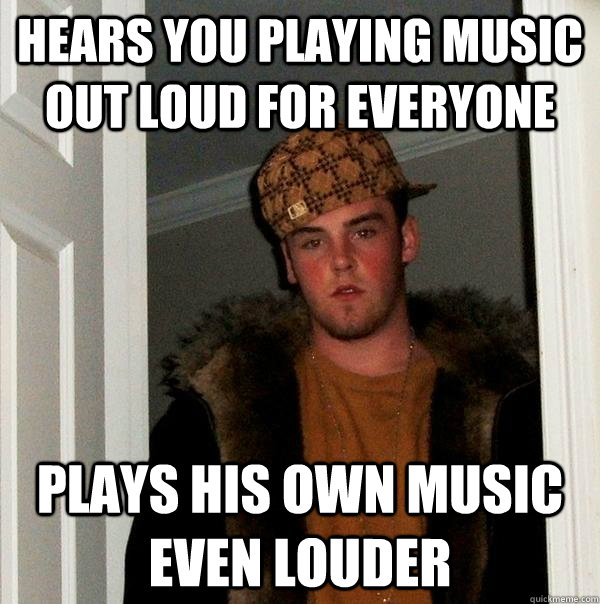 Hears you playing music out loud for everyone plays his own music even louder - Hears you playing music out loud for everyone plays his own music even louder  Scumbag Steve