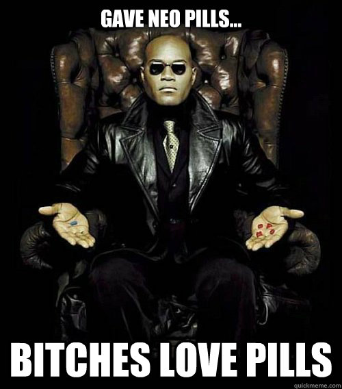 Gave neo pills... Bitches love pills  Morpheus