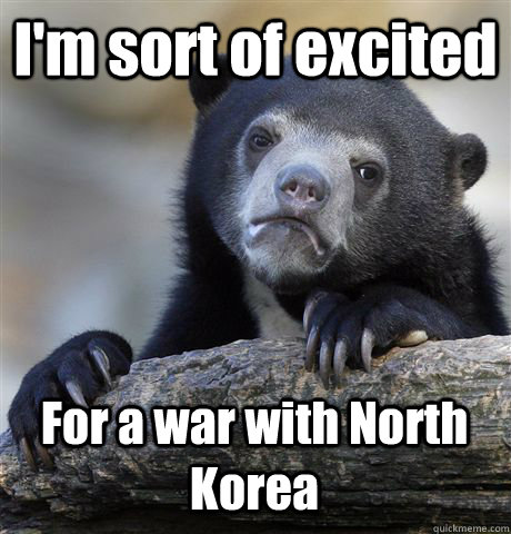 I'm sort of excited For a war with North Korea  Confession Bear