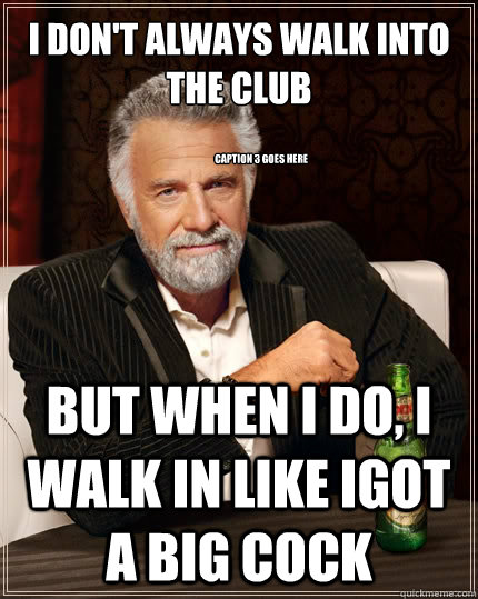 I don't always walk into the club but when I do, I walk in like Igot a big cock Caption 3 goes here  The Most Interesting Man In The World