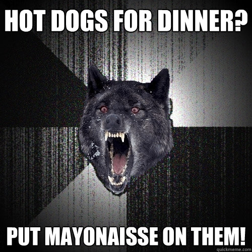 hot dogs for dinner? put mayonaisse on them!  Insanity Wolf