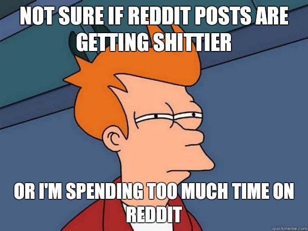 Not sure if Reddit posts are getting shittier Or I'm spending too much time on Reddit  Futurama Fry