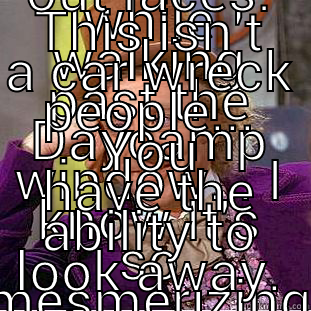 WHILE WALKING PAST THE DAYCAMP WINDOW... I KNOW IT'S SO MESMERIZING TO WATCH ME POOP.. BUT, COULD YOU NOT MAKE THE GROSSED OUT FACES! THIS ISN'T A CAR WRECK PEOPLE... YOU HAVE THE ABILITY TO LOOK AWAY. Condescending Wonka