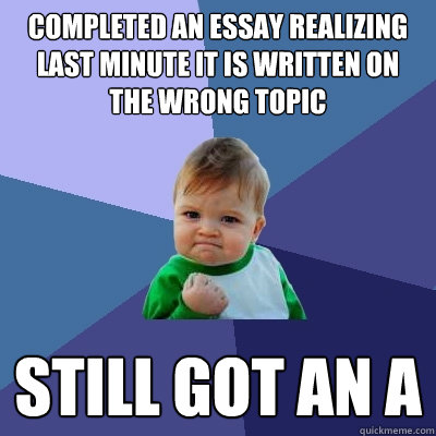 Completed an essay realizing last minute it is written on the wrong topic Still got an A  Success Kid