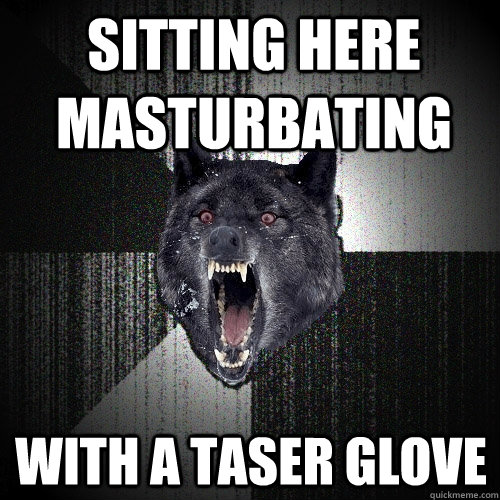 Sitting here masturbating WITH A TASER GLOVE  Insanity Wolf