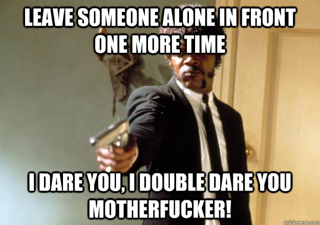 leave someone alone in front one more time i dare you, i double dare you motherfucker! - leave someone alone in front one more time i dare you, i double dare you motherfucker!  Samuel L Jackson