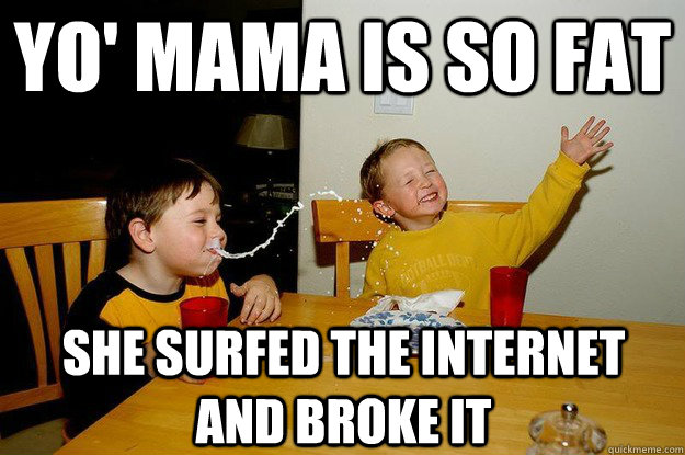 yo' mama is so fat  she surfed the internet and broke it  yo mama is so fat