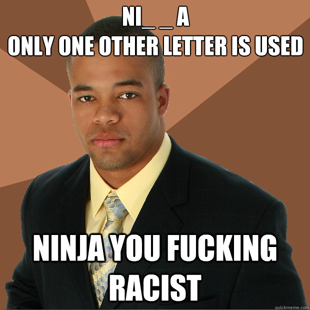 NI_ _ A
only one other letter is used NINJA you fucking racist  Successful Black Man