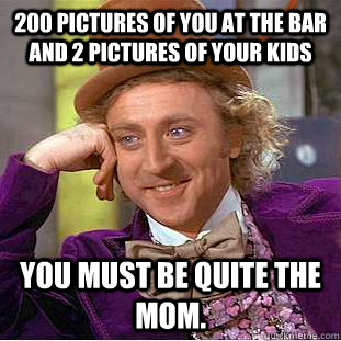 200 pictures of you at the bar and 2 pictures of your kids You must be quite the mom.  Creepy Wonka