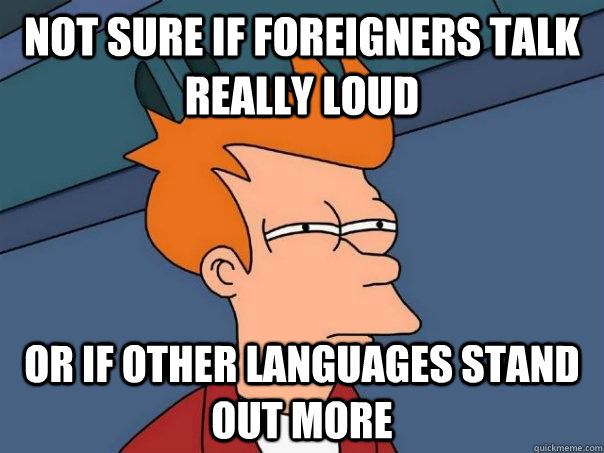 not sure if foreigners talk really loud Or if other languages stand out more - not sure if foreigners talk really loud Or if other languages stand out more  Futurama Fry