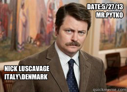 Date:5/27/13
Mr.Pytko
 Nick Luscavage
Italy\Denmark - Date:5/27/13
Mr.Pytko
 Nick Luscavage
Italy\Denmark  Ron Swanson