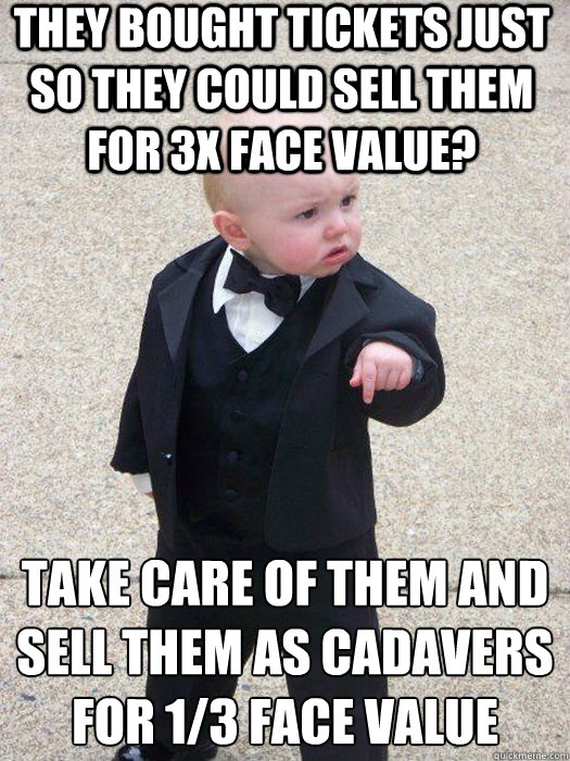 they bought tickets just so they could sell them for 3X face value? take care of them and sell them as cadavers for 1/3 Face Value  - they bought tickets just so they could sell them for 3X face value? take care of them and sell them as cadavers for 1/3 Face Value   Baby Godfather