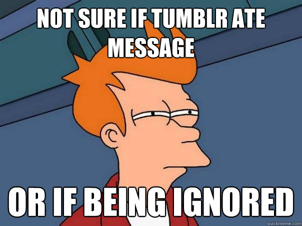 NOT SURE IF TUMBLR ATE MESSAGE OR IF BEING IGNORED - NOT SURE IF TUMBLR ATE MESSAGE OR IF BEING IGNORED  Futurama Fry