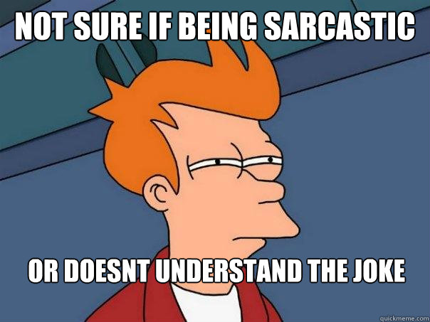 not sure if being sarcastic or doesnt understand the joke  Futurama Fry