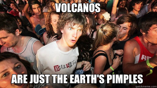 Volcanos Are just the earth's pimples  Sudden Clarity Clarence