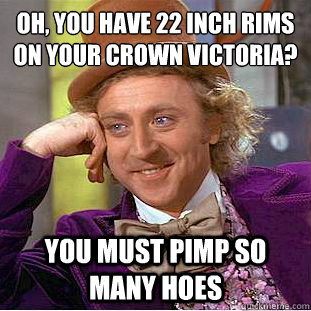 Oh, you have 22 inch rims on your crown victoria?
 You must pimp so many hoes  Condescending Wonka