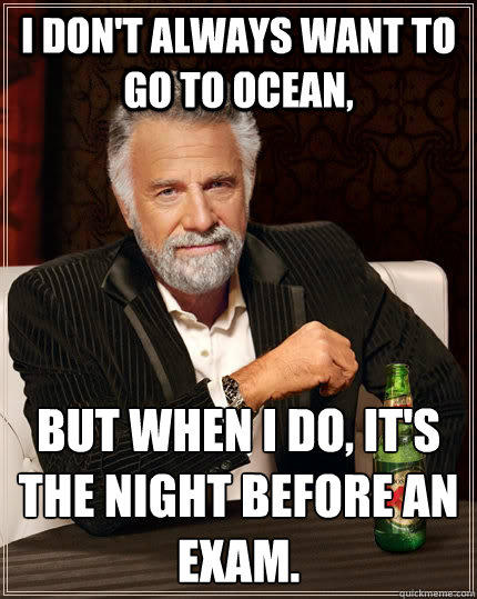 I don't always want to go to ocean, But when I do, it's the night before an exam.  The Most Interesting Man In The World