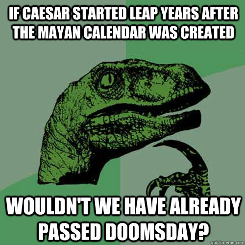 If Caesar started Leap years after the mayan calendar was created wouldn't we have already passed doomsday?  Philosoraptor