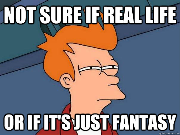 Not sure if real life Or if it's just fantasy - Not sure if real life Or if it's just fantasy  Futurama Fry