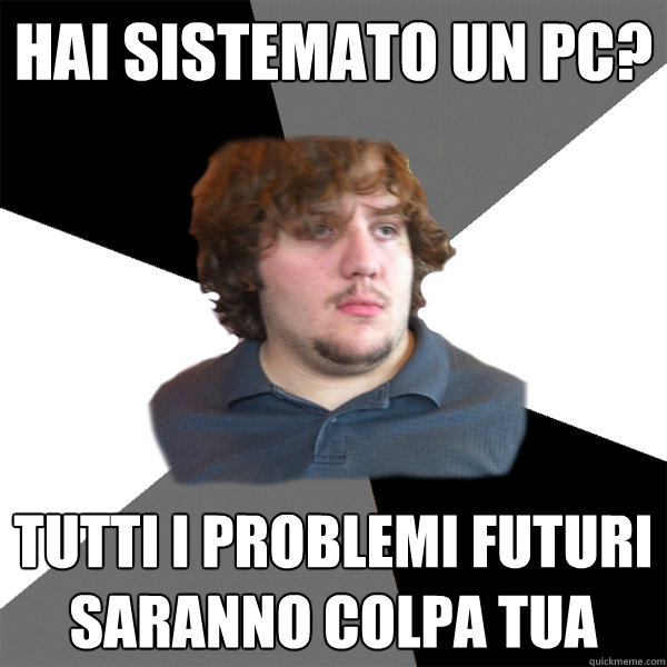 hai sistemato un pc? tutti i problemi futuri saranno colpa tua  Family Tech Support Guy