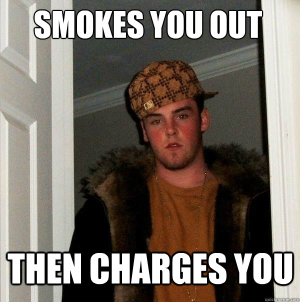 Smokes you out then Charges you  Scumbag Steve