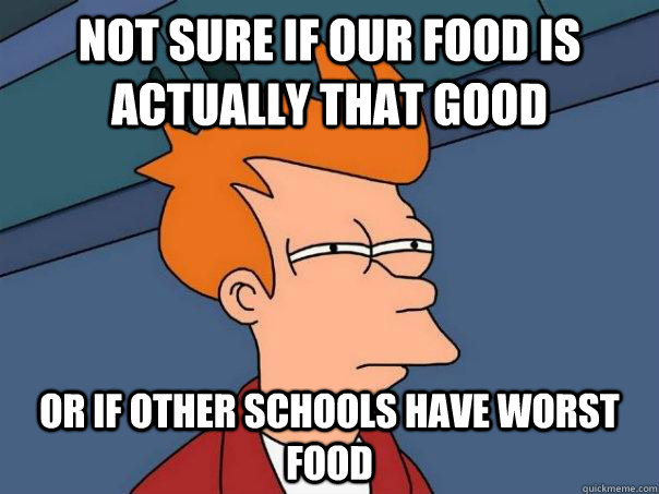 NOT SURE IF our food is actually that good OR If other schools have worst food  Futurama Fry