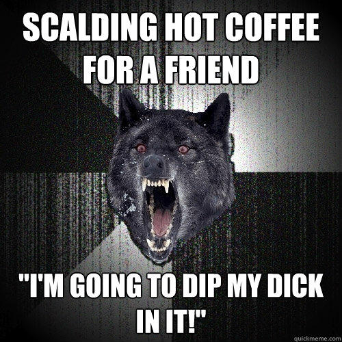 Scalding hot coffee for a friend 