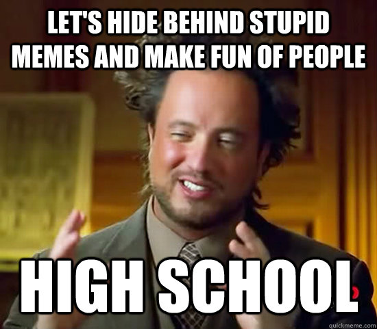 Let's hide behind stupid memes and make fun of people High School  Ancient Aliens