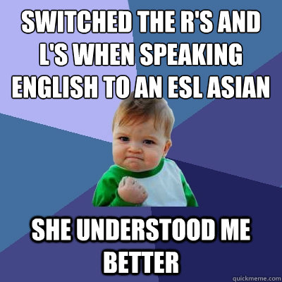 switched the r's and l's when speaking english to an esl asian she understood me better  Success Kid