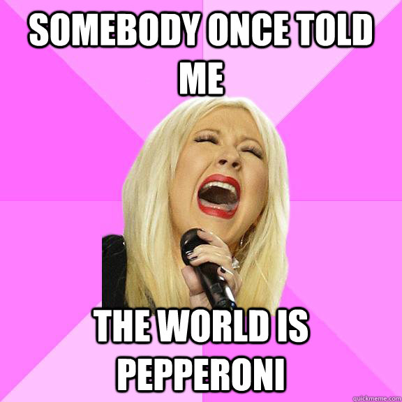 Somebody once told me the world is pepperoni  Wrong Lyrics Christina