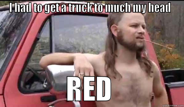 I HAD TO GET A TRUCK TO MUCH MY HEAD  RED Almost Politically Correct Redneck