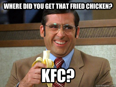 Where did you get that fried chicken? KFC? - Where did you get that fried chicken? KFC?  Brick Tamland