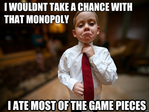 i wouldnt take a chance with that monopoly I ate most of the game pieces  Financial Advisor Kid