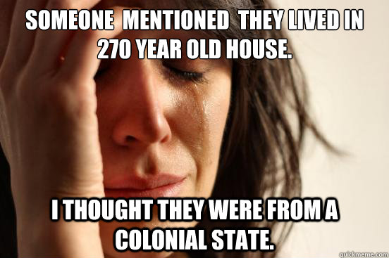 Someone  Mentioned  they lived in 270 year old house. I thought they were from a colonial state.  First World Problems