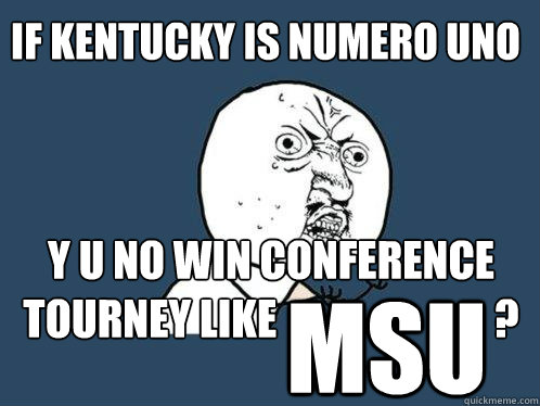 if Kentucky is numero uno y u no win conference tourney like                          ? msu - if Kentucky is numero uno y u no win conference tourney like                          ? msu  Y U No