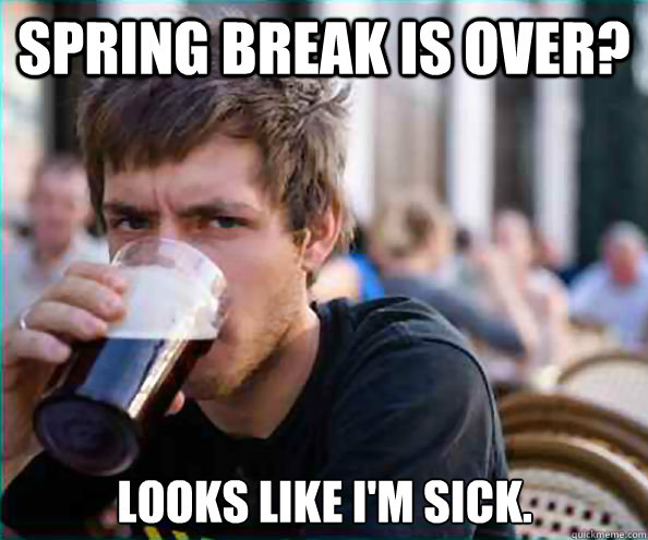 Spring break is over? looks like I'm sick. - Spring break is over? looks like I'm sick.  Lazy College Senior