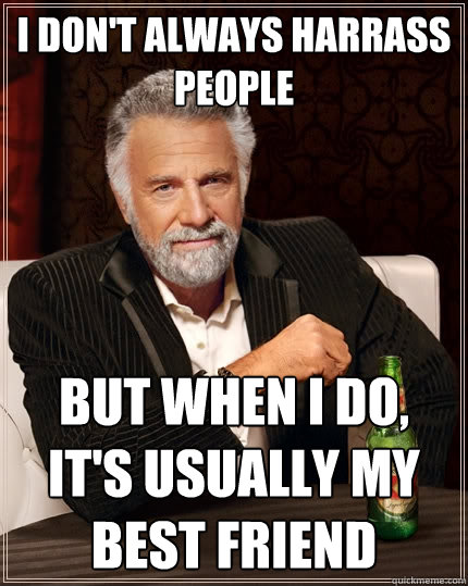 I don't always harrass people But when I do, It's usually my best friend - I don't always harrass people But when I do, It's usually my best friend  The Most Interesting Man In The World