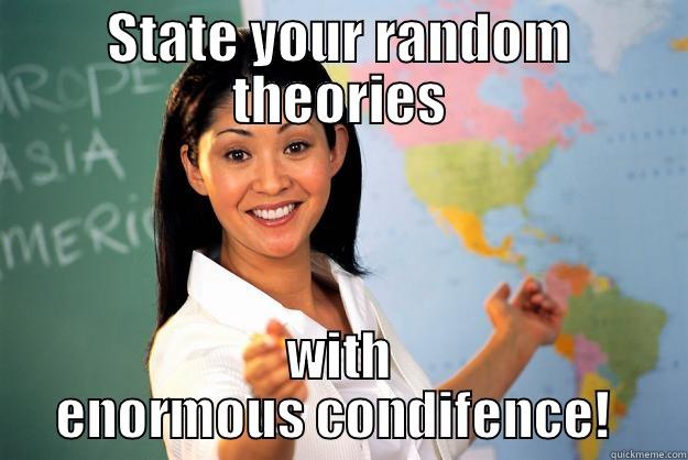 STATE YOUR RANDOM THEORIES WITH ENORMOUS CONFIDENCE!  Unhelpful High School Teacher