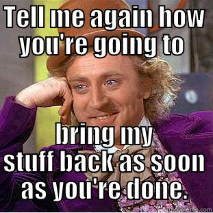 Blah blah blah - TELL ME AGAIN HOW YOU'RE GOING TO  BRING MY STUFF BACK AS SOON AS YOU'RE DONE. Condescending Wonka