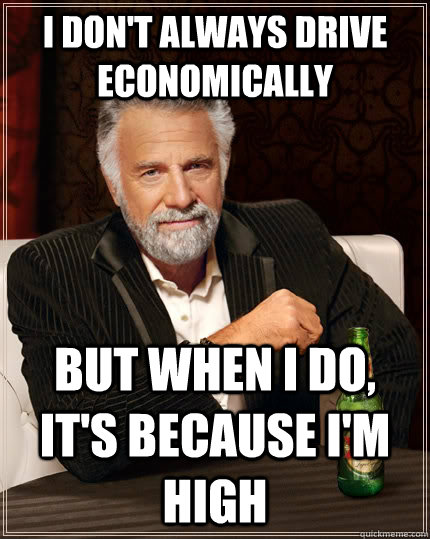 I don't always drive economically but when I do, it's because i'm high  The Most Interesting Man In The World