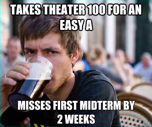 Takes Theater 100 for an easy a Misses first midterm by 
2 weeks  Lazy College Senior