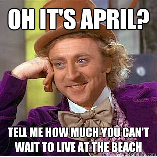 Oh it's april? tell me how much you can't wait to live at the beach - Oh it's april? tell me how much you can't wait to live at the beach  Condescending Wonka