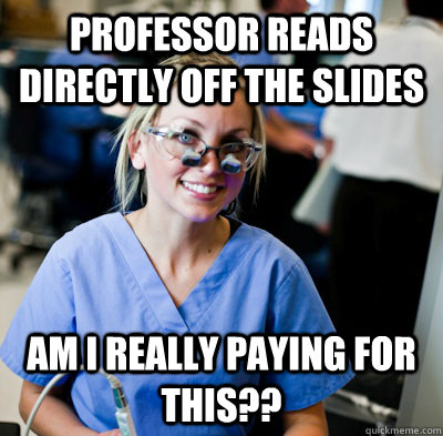 professor reads directly off the slides am i really paying for this?? - professor reads directly off the slides am i really paying for this??  overworked dental student