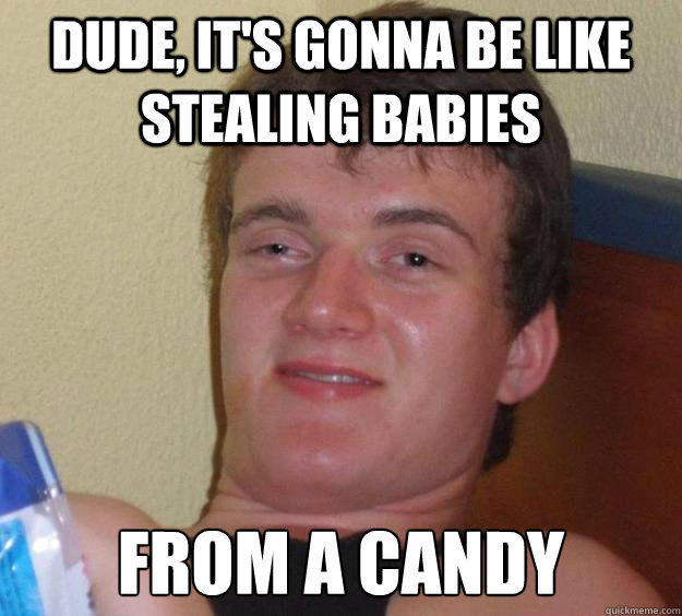 DUDE, IT'S GONNA BE LIKE STEALING BABIES FROM A CANDY - DUDE, IT'S GONNA BE LIKE STEALING BABIES FROM A CANDY  10 Guy