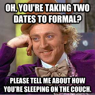 Oh, you're taking two dates to formal? Please tell me about how you're sleeping on the couch. - Oh, you're taking two dates to formal? Please tell me about how you're sleeping on the couch.  Condescending Wonka