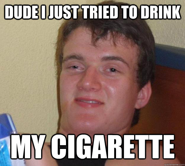 dude i just tried to drink my cigarette  10 Guy