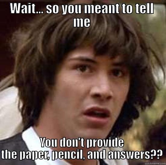 WAIT... SO YOU MEANT TO TELL ME YOU DON'T PROVIDE THE PAPER, PENCIL, AND ANSWERS?? conspiracy keanu