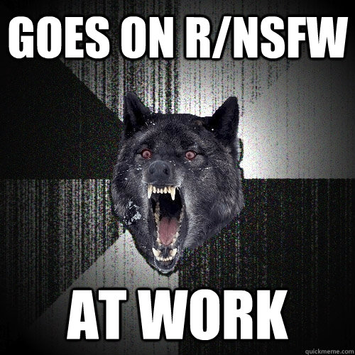 Goes on r/nsfw  at work  Insanity Wolf