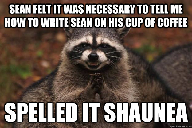 Sean felt it was necessary to tell me how to write Sean on his cup of coffee Spelled it Shaunea - Sean felt it was necessary to tell me how to write Sean on his cup of coffee Spelled it Shaunea  Evil Plotting Raccoon